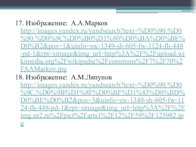 17. Изображение: А.А.Марков http://images.yandex.ru/yandsearch?text=%D0%90.%D0%90.%D0%9C%D0%B0%D1%80%D0%BA%D0%BE%D0%B2&pos=1&uinfo=sw-1349-sh-605-fw-1124-fh-448-pd-1&rpt=simage&img_url=http%3A%2F%2Fupload.wikimedia.org%2Fwikipedia%2Fcommons%2F7%2F70%2FAAMarkov.jpg 18. Изображение: А.М.Ляпунов http://images.yandex.ru/yandsearch?text=%D0%90.%D0%9C.%D0%9B%D1%8F%D0%BF%D1%83%D0%BD%D0%BE%D0%B2&pos=3&uinfo=sw-1349-sh-605-fw-1124-fh-448-pd-1&rpt=simage&img_url=http%3A%2F%2Fimg.nr2.ru%2Fpict%2Farts1%2F12%2F59%2F125982.jpg