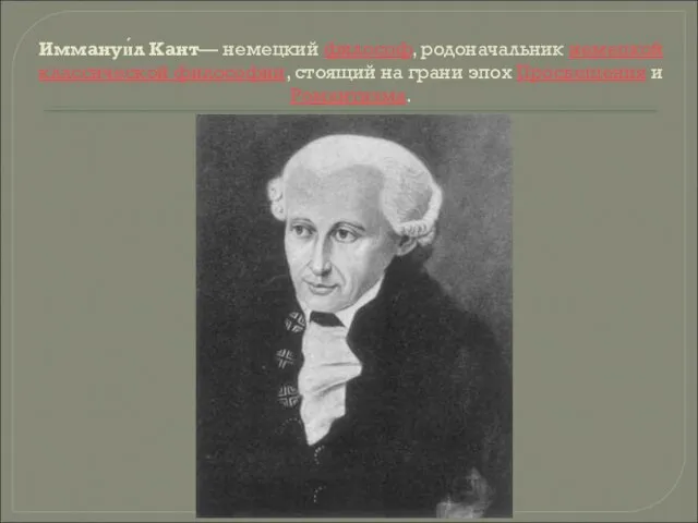 Иммануи́л Кант— немецкий философ, родоначальник немецкой классической философии, стоящий на грани эпох Просвещения и Романтизма.