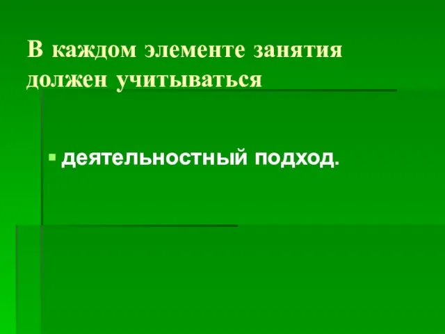 В каждом элементе занятия должен учитываться деятельностный подход.