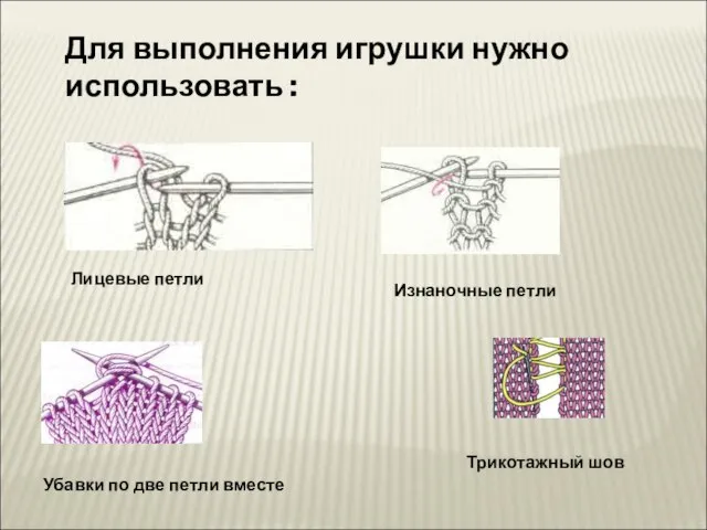 Для выполнения игрушки нужно использовать : Лицевые петли Изнаночные петли Трикотажный шов