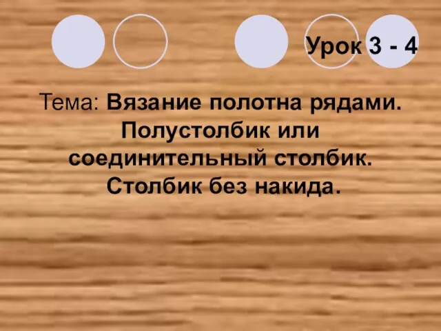 Тема: Вязание полотна рядами. Полустолбик или соединительный столбик. Столбик без накида. Урок 3 - 4