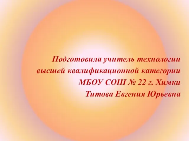 Подготовила учитель технологии высшей квалификационной категории МБОУ СОШ № 22 г. Химки Титова Евгения Юрьевна