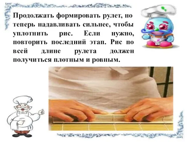 Продолжать формировать рулет, но теперь надавливать сильнее, чтобы уплотнить рис. Если нужно,