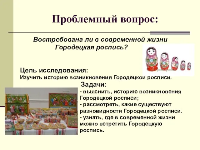 Проблемный вопрос: Востребована ли в современной жизни Городецкая роспись? Цель исследования: Изучить