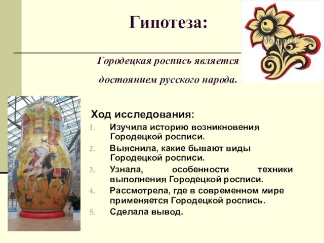 Гипотеза: Городецкая роспись является достоянием русского народа. Ход исследования: Изучила историю возникновения