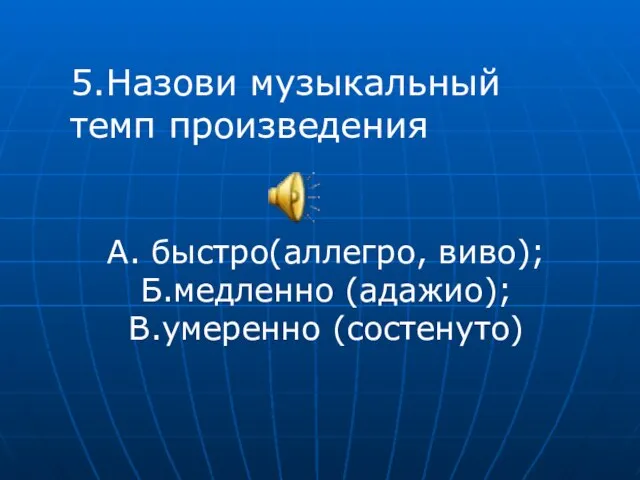 5.Назови музыкальный темп произведения А. быстро(аллегро, виво); Б.медленно (адажио); В.умеренно (состенуто)