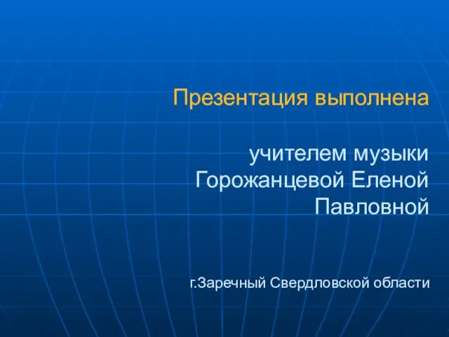 Презентация выполнена учителем музыки Горожанцевой Еленой Павловной г.Заречный Свердловской области