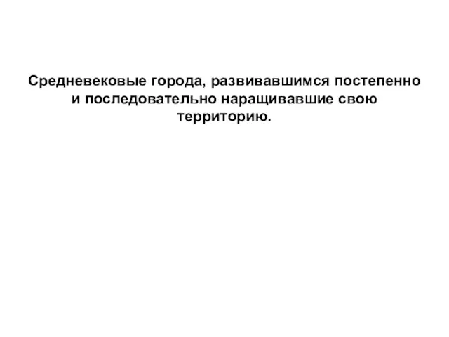 Средневековые города, развивавшимся постепенно и последовательно наращивавшие свою территорию.