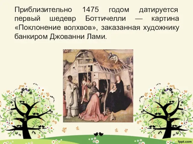 Приблизительно 1475 годом датируется первый шедевр Боттичелли — картина «Поклонение волхвов», заказанная художнику банкиром Джованни Лами.