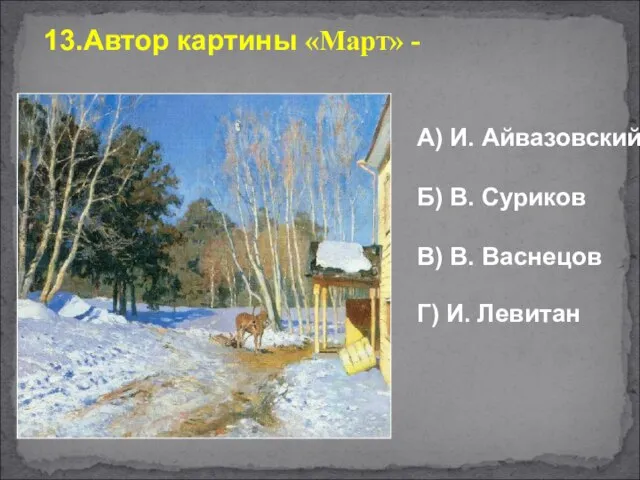 13.Автор картины «Март» - А) И. Айвазовский Б) В. Суриков В) В. Васнецов Г) И. Левитан