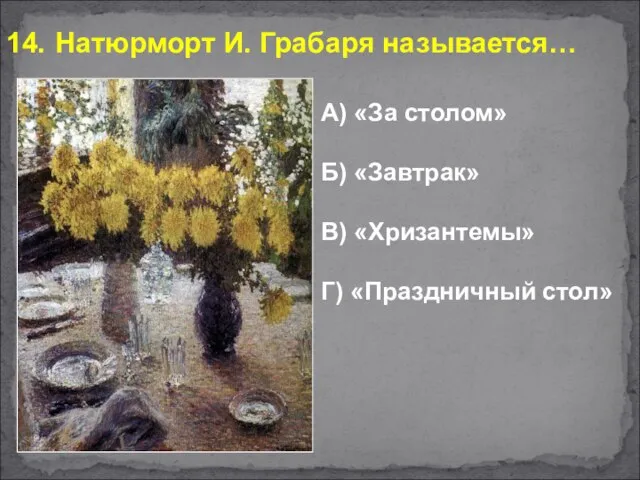 14. Натюрморт И. Грабаря называется… А) «За столом» Б) «Завтрак» В) «Хризантемы» Г) «Праздничный стол»