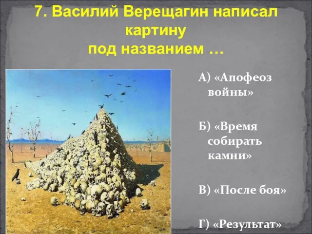 А) «Апофеоз войны» Б) «Время собирать камни» В) «После боя» Г) «Результат»