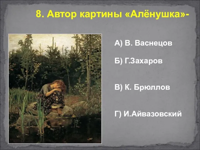 А) В. Васнецов Б) Г.Захаров В) К. Брюллов Г) И.Айвазовский 8. Автор картины «Алёнушка»-