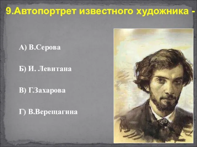 А) В.Серова Б) И. Левитана В) Г.Захарова Г) В.Верещагина 9.Автопортрет известного художника -