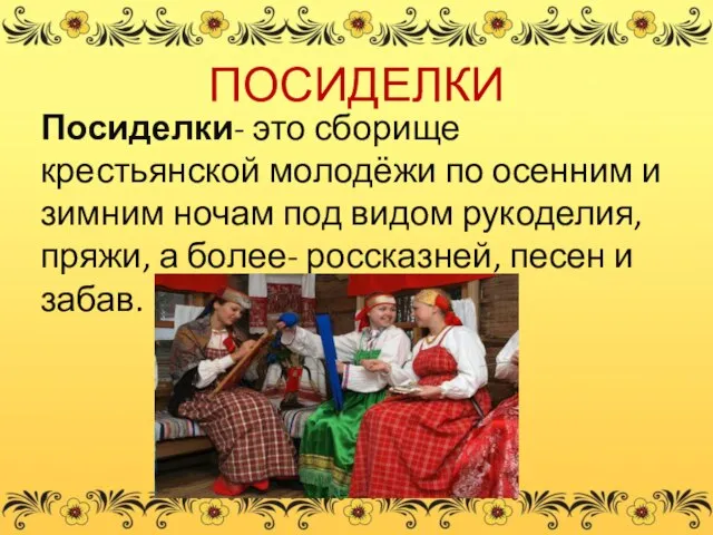 ПОСИДЕЛКИ Посиделки- это сборище крестьянской молодёжи по осенним и зимним ночам под