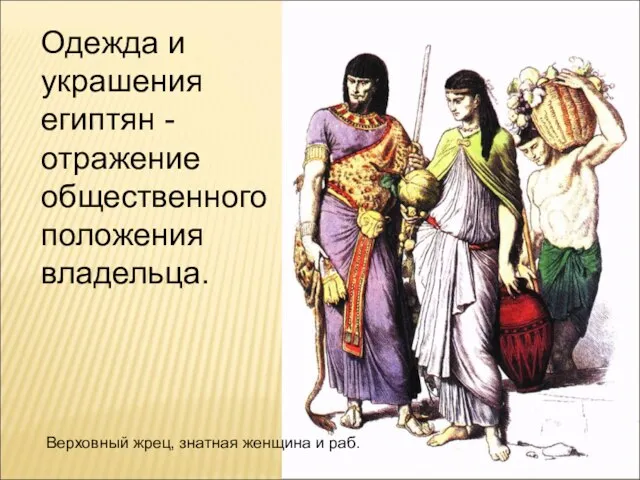 Одежда и украшения египтян - отражение общественного положения владельца. Верховный жрец, знатная женщина и раб.