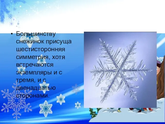 Большинству снежинок присуща шестисторонняя симметрия, хотя встречаются экземпляры и c тремя, и с двенадцатью сторонами.