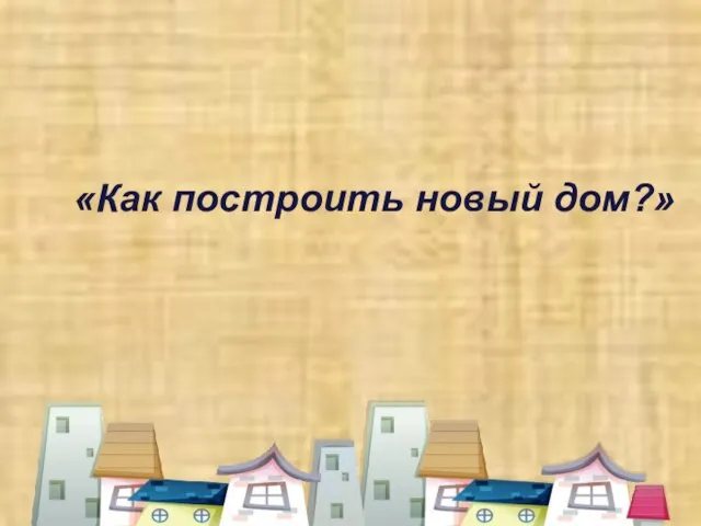 «Как построить новый дом?»