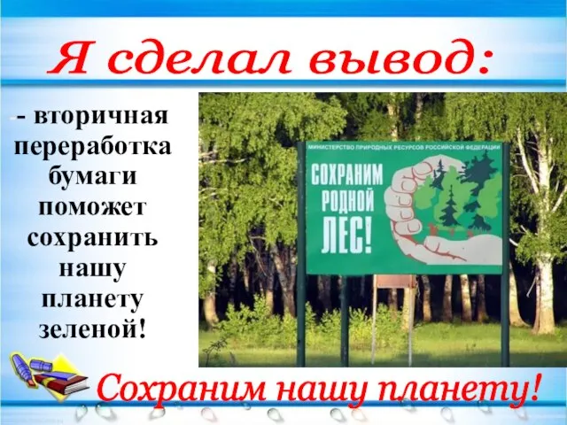 Я сделал вывод: - вторичная переработка бумаги поможет сохранить нашу планету зеленой! Сохраним нашу планету!