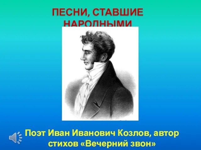 ПЕСНИ, СТАВШИЕ НАРОДНЫМИ Поэт Иван Иванович Козлов, автор стихов «Вечерний звон»