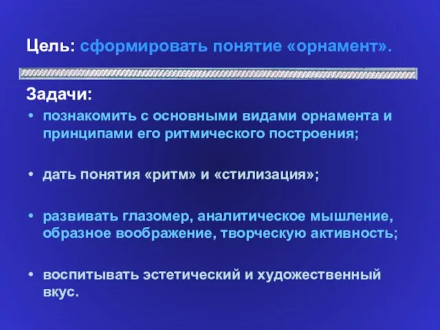 Цель: сформировать понятие «орнамент». Задачи: познакомить с основными видами орнамента и принципами