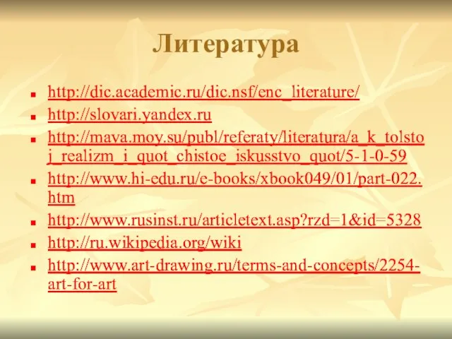 Литература http://dic.academic.ru/dic.nsf/enc_literature/ http://slovari.yandex.ru http://mava.moy.su/publ/referaty/literatura/a_k_tolstoj_realizm_i_quot_chistoe_iskusstvo_quot/5-1-0-59 http://www.hi-edu.ru/e-books/xbook049/01/part-022.htm http://www.rusinst.ru/articletext.asp?rzd=1&id=5328 http://ru.wikipedia.org/wiki http://www.art-drawing.ru/terms-and-concepts/2254-art-for-art http://dic.academic.ru/dic.nsf/enc_literature/ http://slovari.yandex.ru http://mava.moy.su/publ/referaty/literatura/a_k_tolstoj_realizm_i_quot_chistoe_iskusstvo_quot/5-1-0-59 http://www.hi-edu.ru/e-books/xbook049/01/part-022.htm http://www.rusinst.ru/articletext.asp?rzd=1&id=5328 http://ru.wikipedia.org/wiki http://www.art-drawing.ru/terms-and-concepts/2254-art-for-art