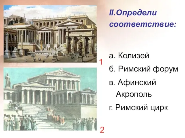 II.Определи соответствие: а. Колизей б. Римский форум в. Афинский Акрополь г. Римский цирк 1 2