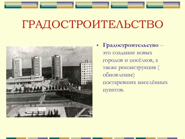 ГРАДОСТРОИТЕЛЬСТВО Градостроительство – это создание новых городов и посёлков, а также реконструкция