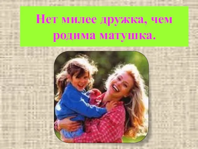 Нет милее дружка, чем родима матушка.