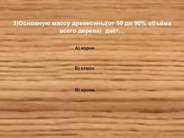 3)Основную массу древесины(от 50 до 90% объёма всего дерева) даёт… А) корни Б) ствол В) крона