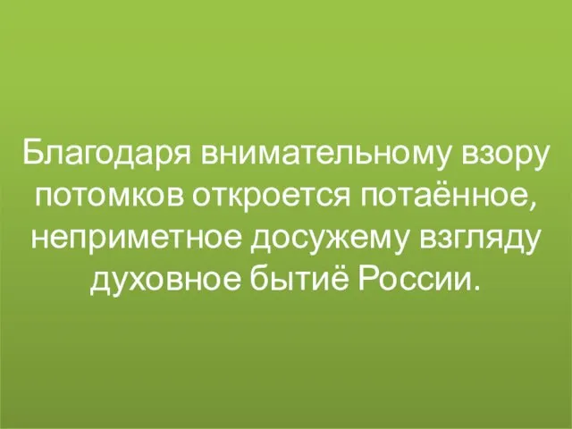 Благодаря внимательному взору потомков откроется потаённое, неприметное досужему взгляду духовное бытиё России.