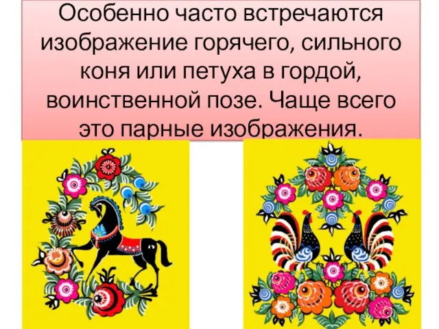 Особенно часто встречаются изображение горячего, сильного коня или петуха в гордой, воинственной