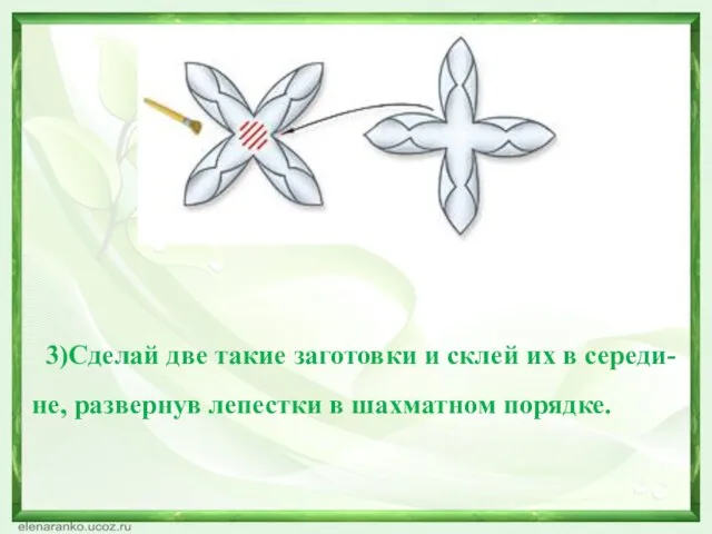 3)Сделай две такие заготовки и склей их в середи-не, развернув лепестки в шахматном порядке.