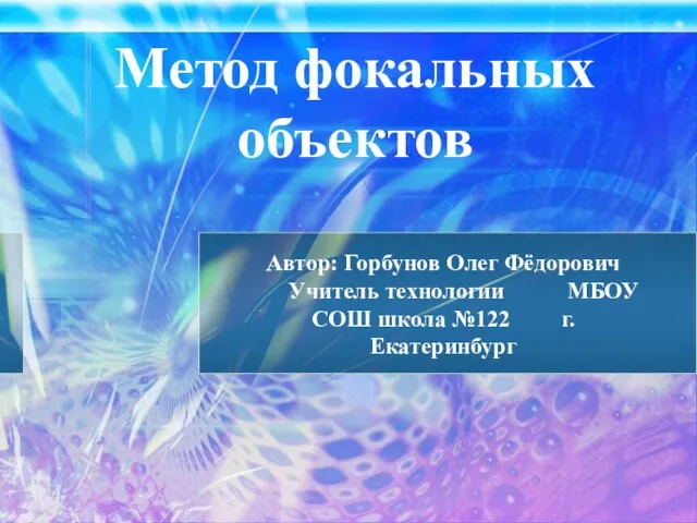 Метод фокальных объектов Автор: Горбунов Олег Фёдорович Учитель технологии МБОУ СОШ школа №122 г. Екатеринбург