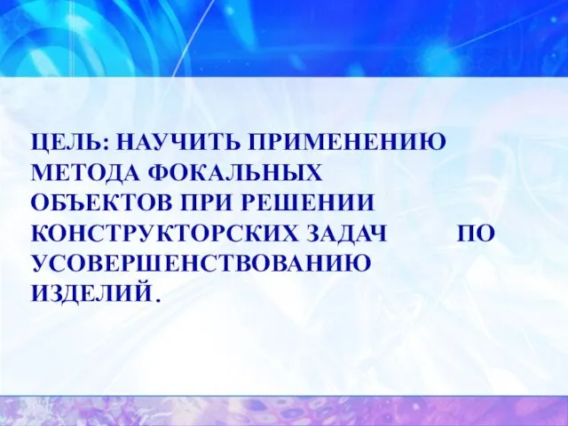 Цель: научить применению метода фокальных объектов при решении конструкторских задач по усовершенствованию изделий.