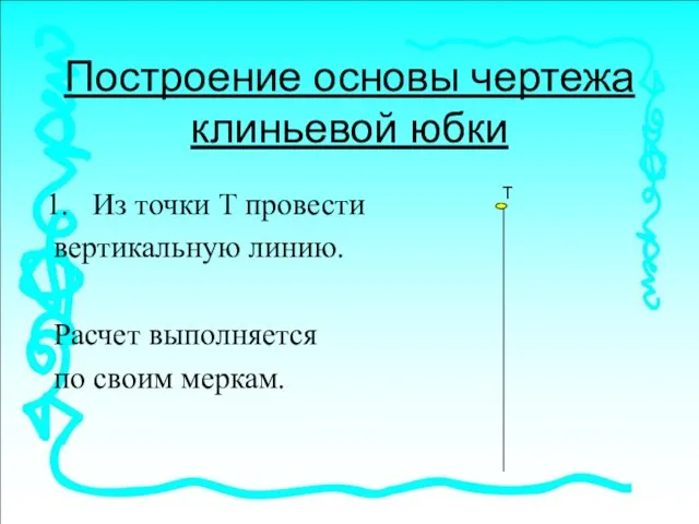 Построение основы чертежа клиньевой юбки Из точки Т провести вертикальную линию. Расчет