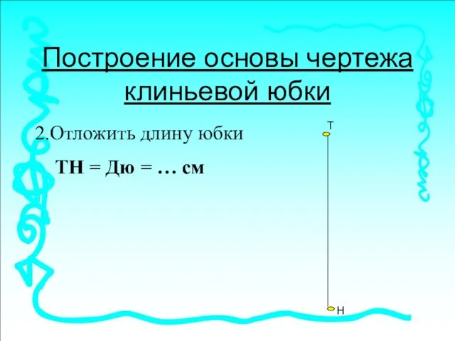 Построение основы чертежа клиньевой юбки 2.Отложить длину юбки ТН = Дю = … см Т Н