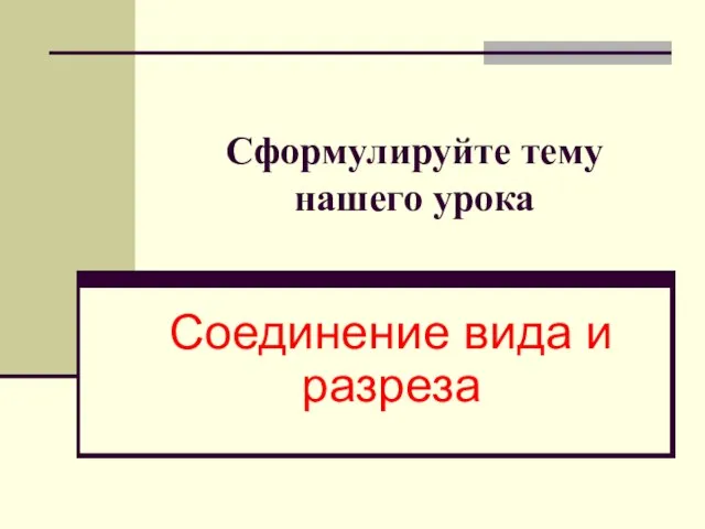 Сформулируйте тему нашего урока Соединение вида и разреза