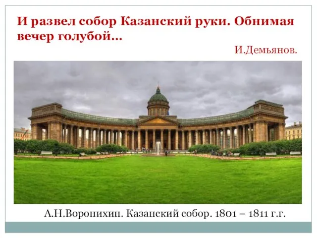 А.Н.Воронихин. Казанский собор. 1801 – 1811 г.г. И развел собор Казанский руки. Обнимая вечер голубой… И.Демьянов.