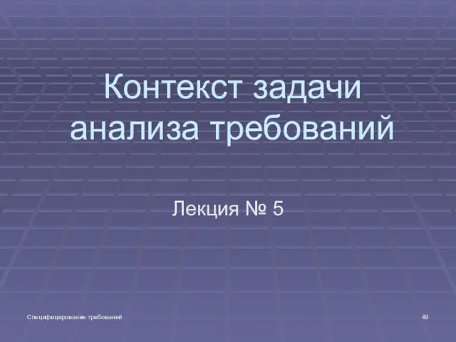 Специфицирование требований Контекст задачи анализа требований Лекция № 5