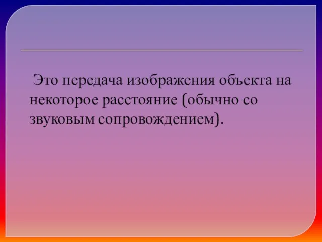 Это передача изображения объекта на некоторое расстояние (обычно со звуковым сопровождением).