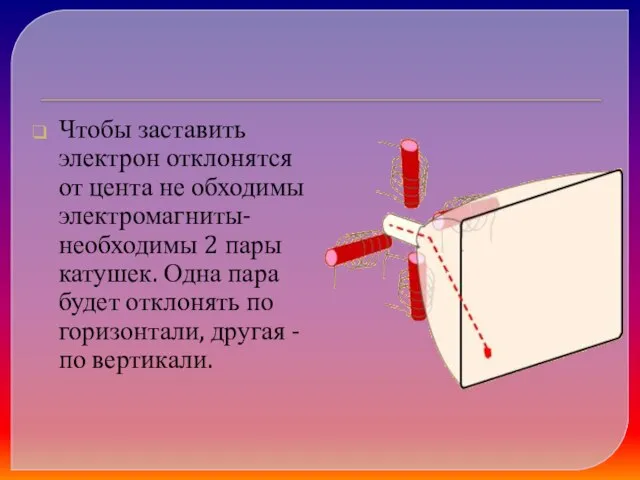 Чтобы заставить электрон отклонятся от цента не обходимы электромагниты- необходимы 2 пары