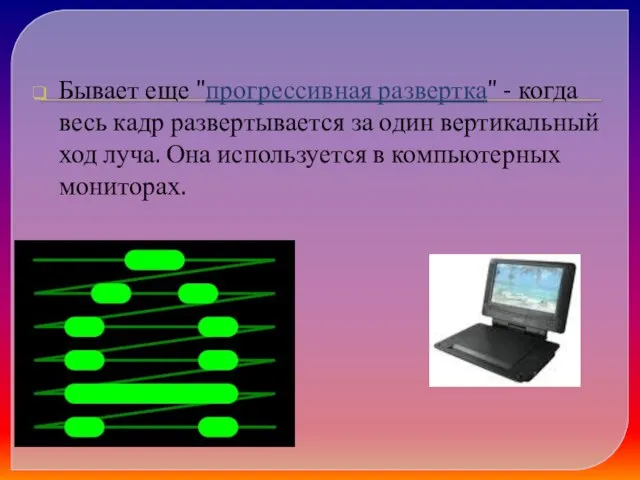 Бывает еще "прогрессивная развертка" - когда весь кадр развертывается за один вертикальный