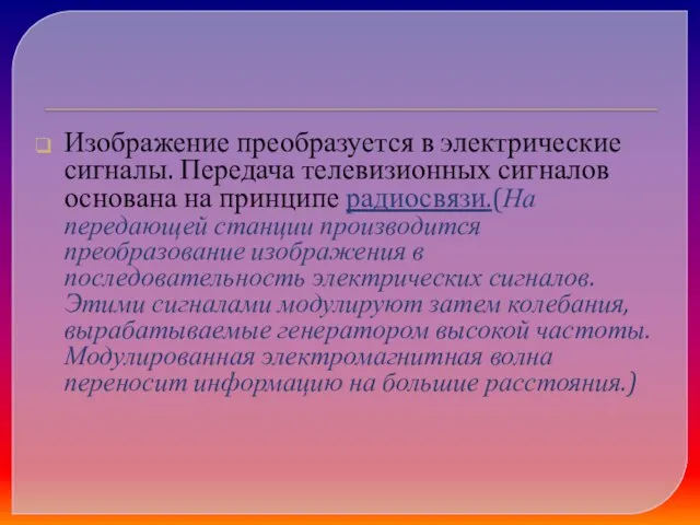 Изображение преобразуется в электрические сигналы. Передача телевизионных сигналов основана на принципе радиосвязи.(На