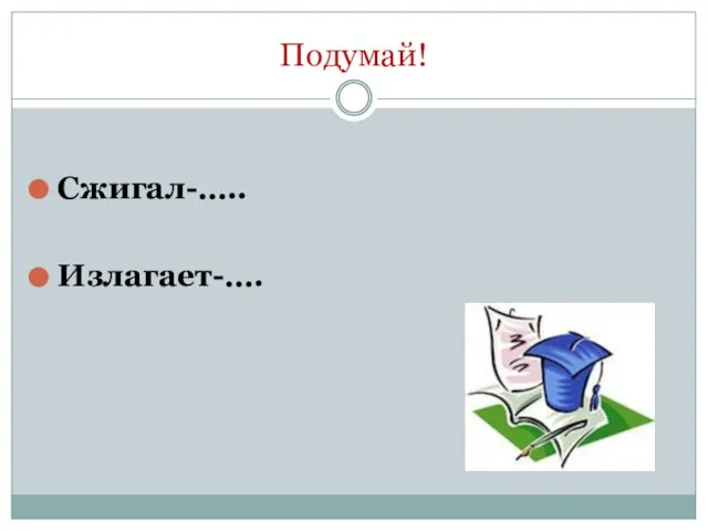 Сжигал-….. Излагает-…. Подумай!