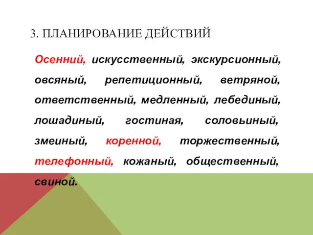 3. ПЛАНИРОВАНИЕ ДЕЙСТВИЙ Осенний, искусственный, экскурсионный, овсяный, репетиционный, ветряной, ответственный, медленный, лебединый,