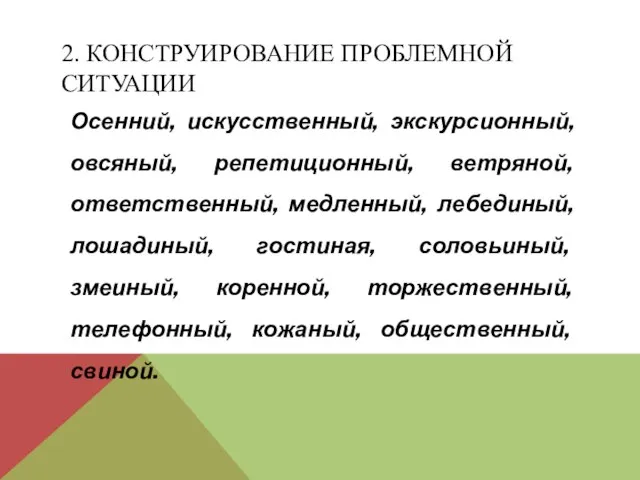 2. КОНСТРУИРОВАНИЕ ПРОБЛЕМНОЙ СИТУАЦИИ Осенний, искусственный, экскурсионный, овсяный, репетиционный, ветряной, ответственный, медленный,