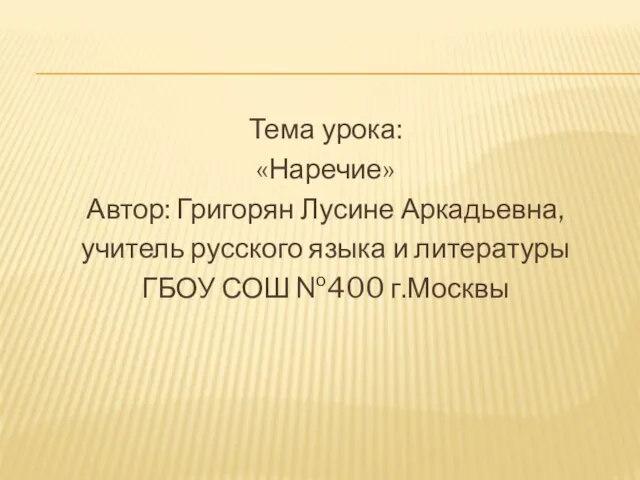 Тема урока: «Наречие» Автор: Григорян Лусине Аркадьевна, учитель русского языка и литературы ГБОУ СОШ №400 г.Москвы