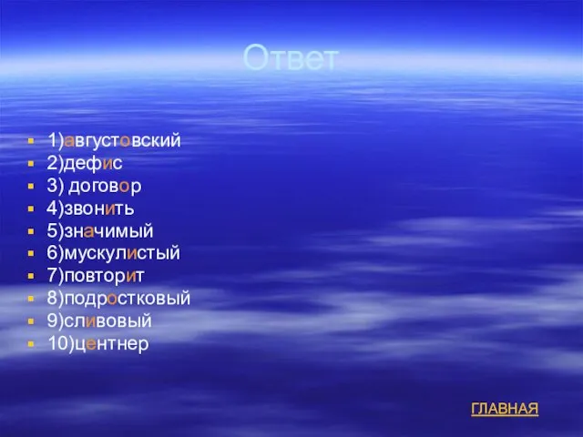 Ответ 1)августовский 2)дефис 3) договор 4)звонить 5)значимый 6)мускулистый 7)повторит 8)подростковый 9)сливовый 10)центнер ГЛАВНАЯ