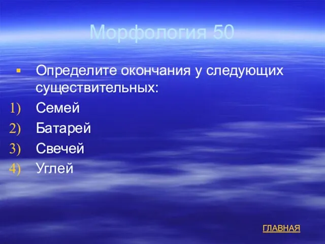 Морфология 50 Определите окончания у следующих существительных: Семей Батарей Свечей Углей ГЛАВНАЯ